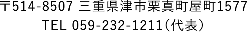 〒514-8507 三重県津市栗真町屋町1577 TEL 059-232-1211（代表）