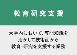 教育研究支援　大学内において、専門知識を活かして技術面から教育・研究を支援する業務